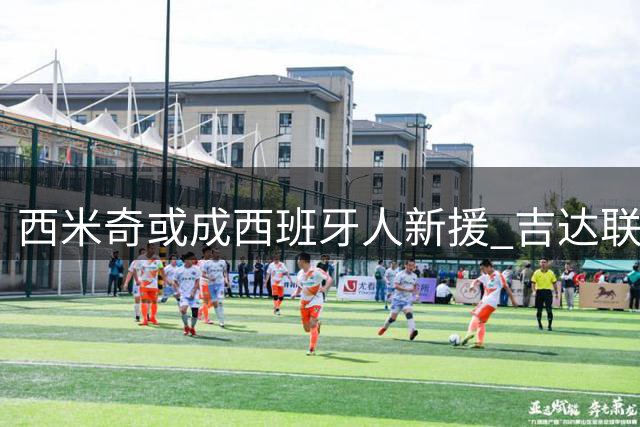 西米奇或成西班牙人新援 吉达联合阵容大洗牌